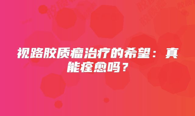 视路胶质瘤治疗的希望：真能痊愈吗？