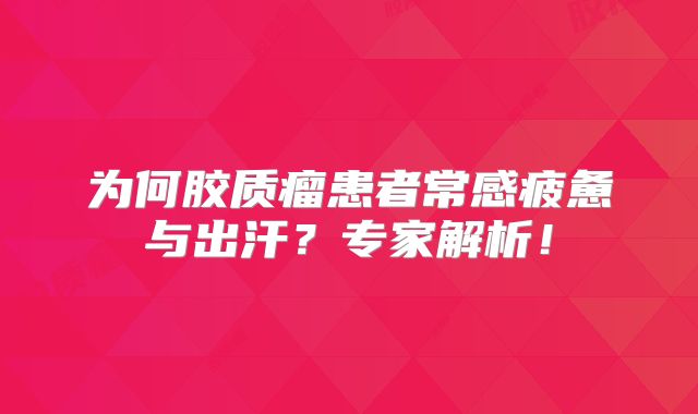 为何胶质瘤患者常感疲惫与出汗？专家解析！