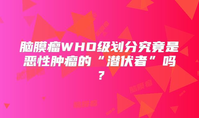 脑膜瘤WHO级划分究竟是恶性肿瘤的“潜伏者”吗？