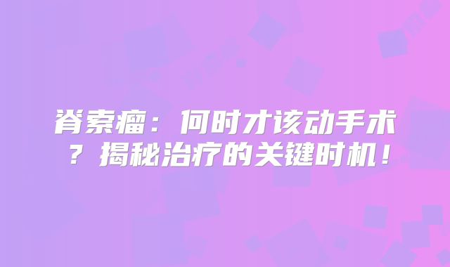 脊索瘤：何时才该动手术？揭秘治疗的关键时机！