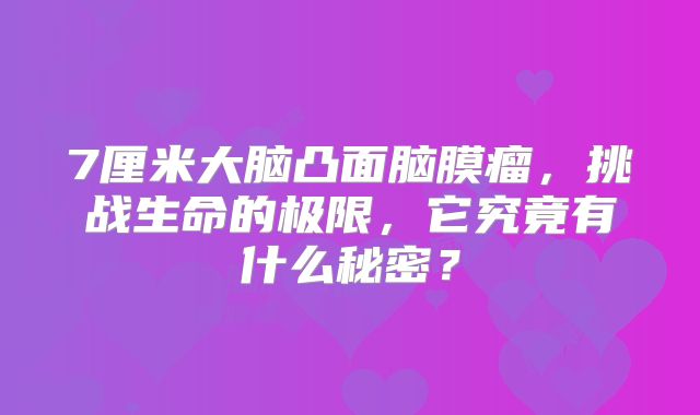 7厘米大脑凸面脑膜瘤，挑战生命的极限，它究竟有什么秘密？