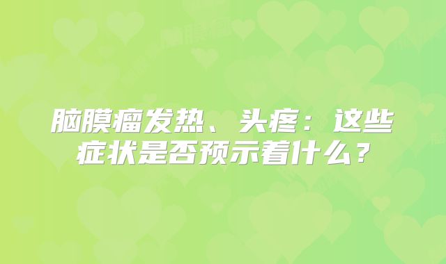 脑膜瘤发热、头疼：这些症状是否预示着什么？