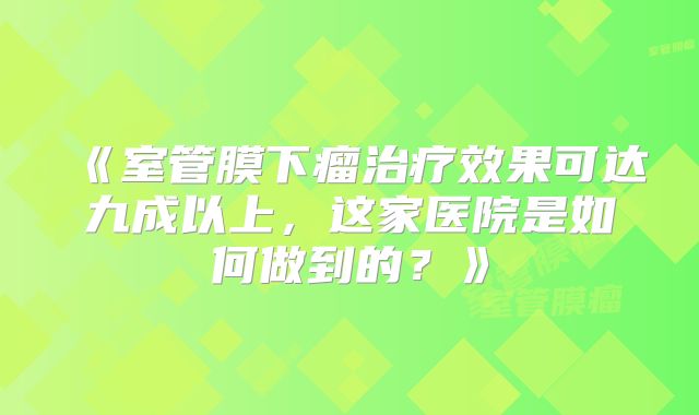 《室管膜下瘤治疗效果可达九成以上，这家医院是如何做到的？》