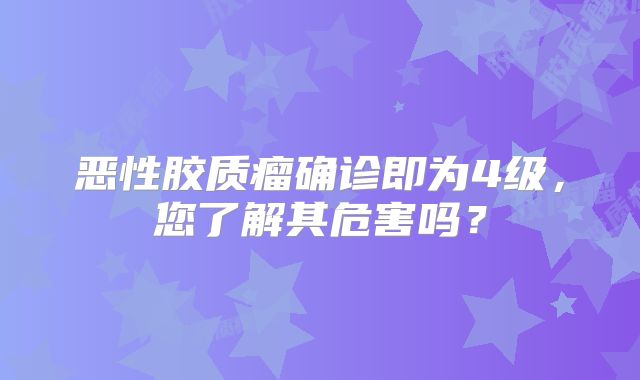 恶性胶质瘤确诊即为4级，您了解其危害吗？
