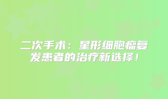 二次手术：星形细胞瘤复发患者的治疗新选择！
