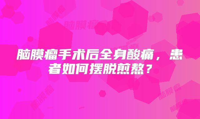 脑膜瘤手术后全身酸痛，患者如何摆脱煎熬？