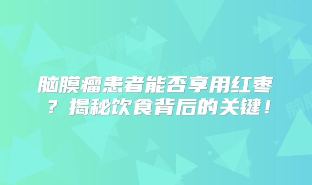 脑膜瘤患者能否享用红枣？揭秘饮食背后的关键！