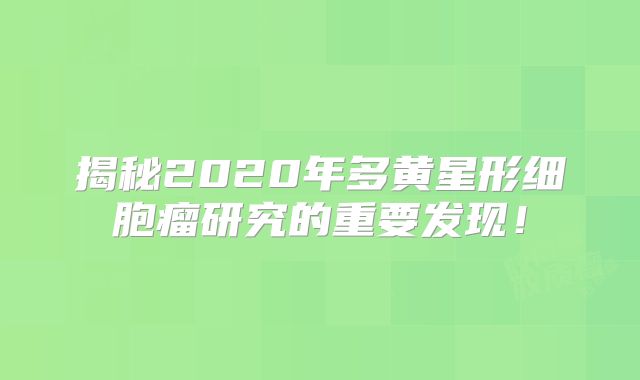 揭秘2020年多黄星形细胞瘤研究的重要发现！