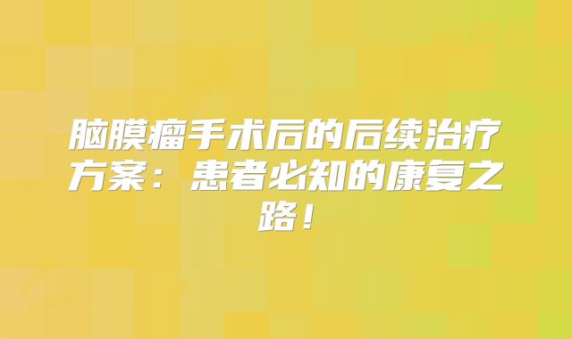 脑膜瘤手术后的后续治疗方案：患者必知的康复之路！