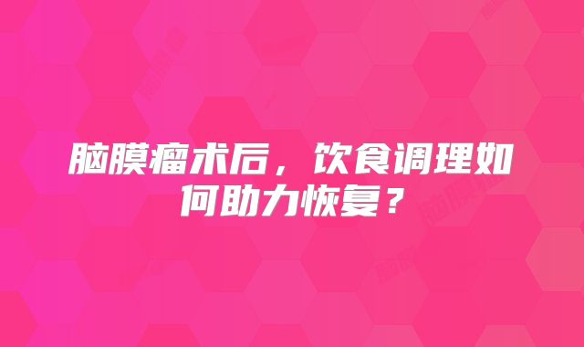 脑膜瘤术后，饮食调理如何助力恢复？