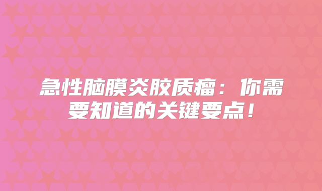 急性脑膜炎胶质瘤：你需要知道的关键要点！