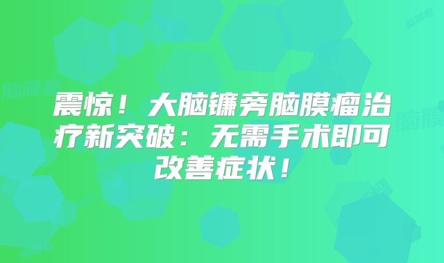 震惊！大脑镰旁脑膜瘤治疗新突破：无需手术即可改善症状！
