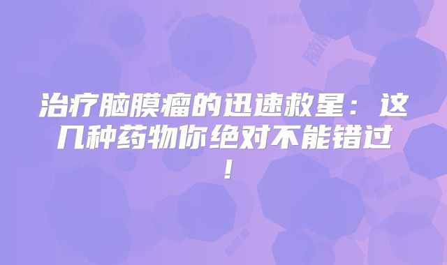 治疗脑膜瘤的迅速救星：这几种药物你绝对不能错过！