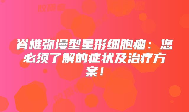 脊椎弥漫型星形细胞瘤：您必须了解的症状及治疗方案！