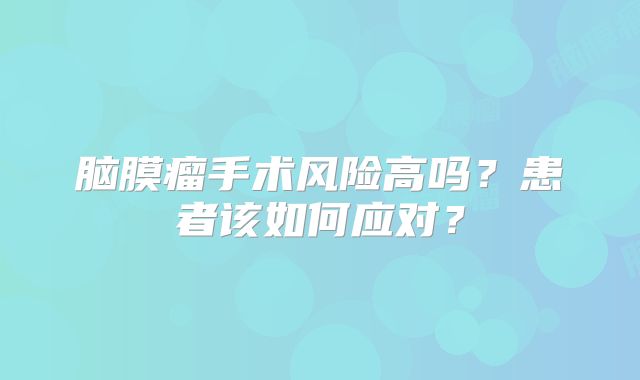 脑膜瘤手术风险高吗？患者该如何应对？