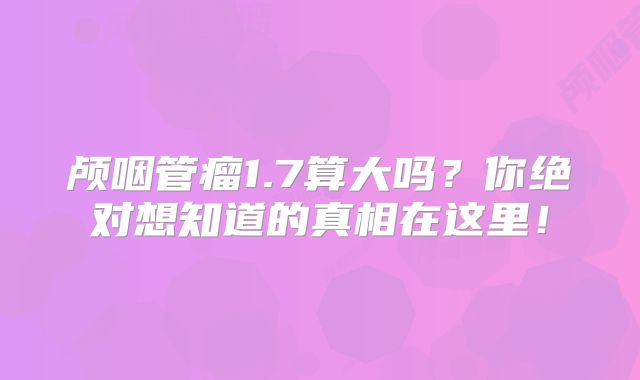 颅咽管瘤1.7算大吗？你绝对想知道的真相在这里！