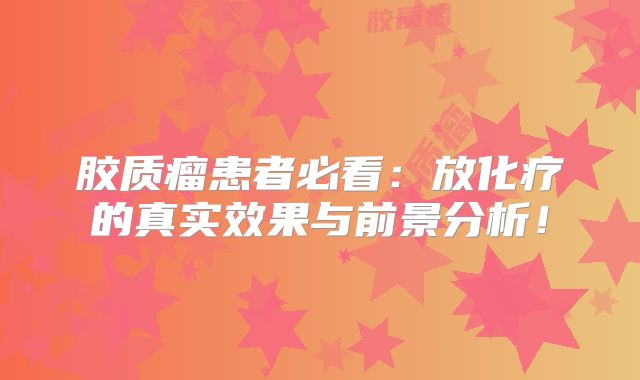 胶质瘤患者必看：放化疗的真实效果与前景分析！