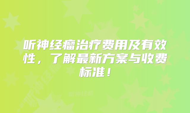 听神经瘤治疗费用及有效性，了解最新方案与收费标准！