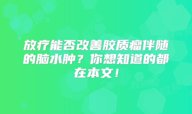 放疗能否改善胶质瘤伴随的脑水肿？你想知道的都在本文！