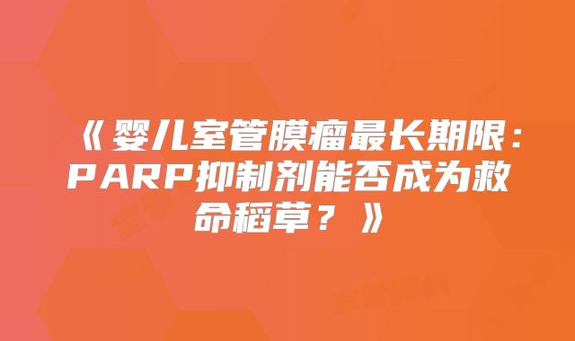 《婴儿室管膜瘤最长期限：PARP抑制剂能否成为救命稻草？》