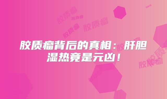 胶质瘤背后的真相：肝胆湿热竟是元凶！