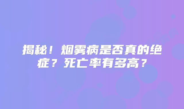 揭秘！烟雾病是否真的绝症？死亡率有多高？