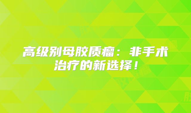 高级别母胶质瘤：非手术治疗的新选择！