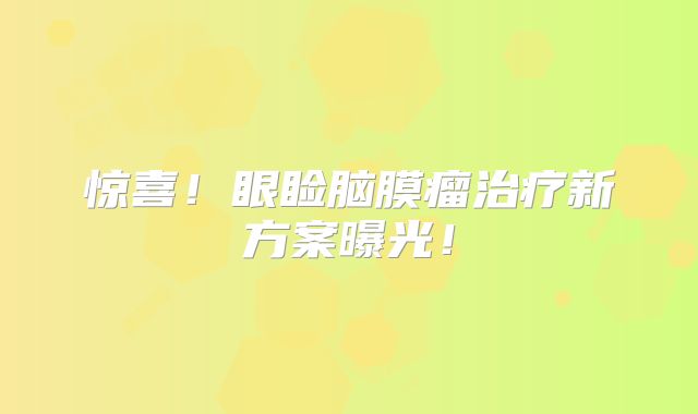 惊喜！眼睑脑膜瘤治疗新方案曝光！