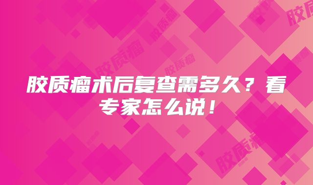 胶质瘤术后复查需多久？看专家怎么说！