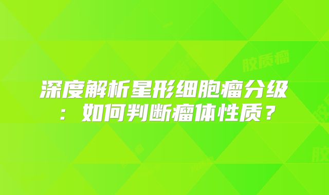 深度解析星形细胞瘤分级：如何判断瘤体性质？