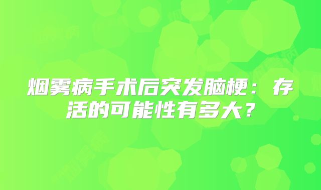烟雾病手术后突发脑梗：存活的可能性有多大？