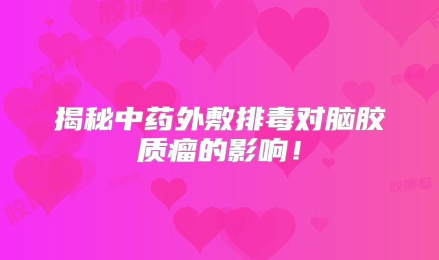揭秘中药外敷排毒对脑胶质瘤的影响！