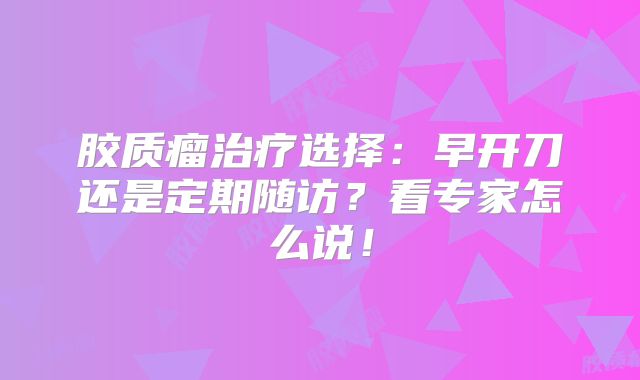 胶质瘤治疗选择：早开刀还是定期随访？看专家怎么说！