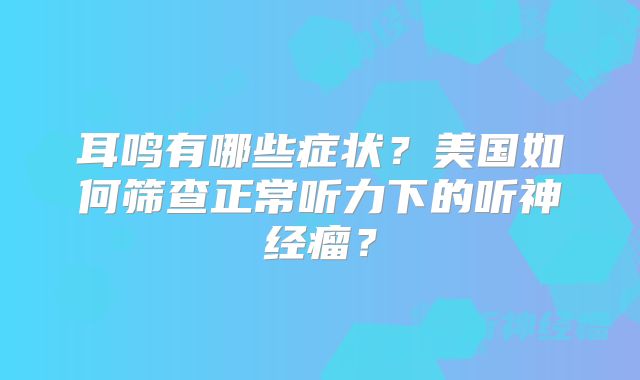 耳鸣有哪些症状？美国如何筛查正常听力下的听神经瘤？