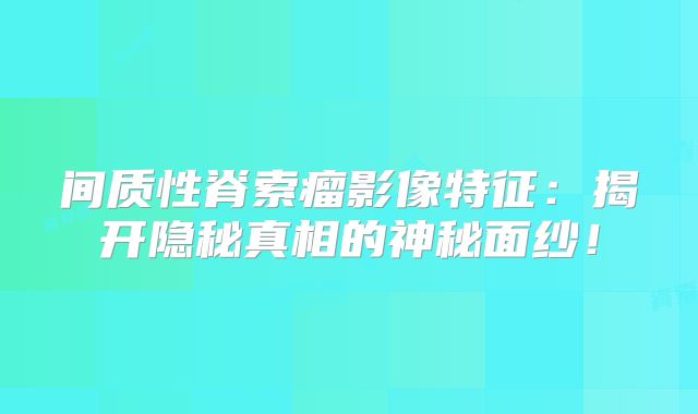 间质性脊索瘤影像特征：揭开隐秘真相的神秘面纱！