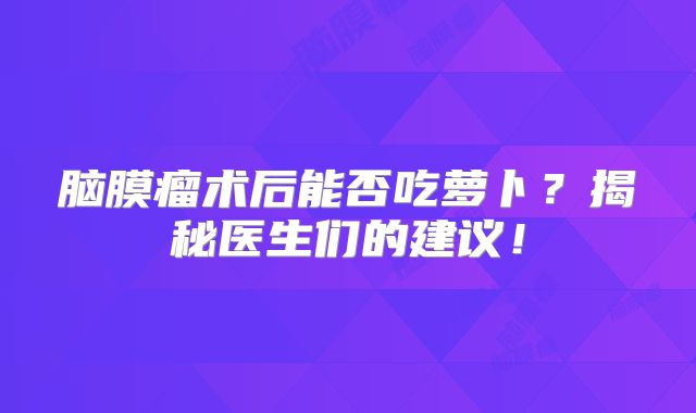 脑膜瘤术后能否吃萝卜？揭秘医生们的建议！