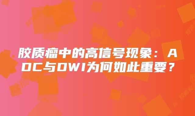 胶质瘤中的高信号现象：ADC与DWI为何如此重要？