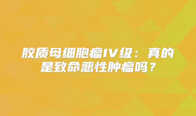 胶质母细胞瘤IV级：真的是致命恶性肿瘤吗？