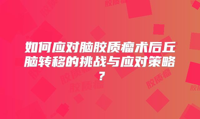如何应对脑胶质瘤术后丘脑转移的挑战与应对策略？