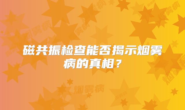 磁共振检查能否揭示烟雾病的真相？
