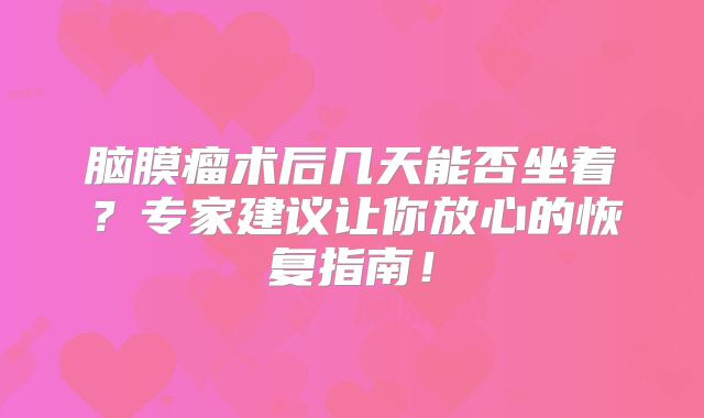 脑膜瘤术后几天能否坐着？专家建议让你放心的恢复指南！