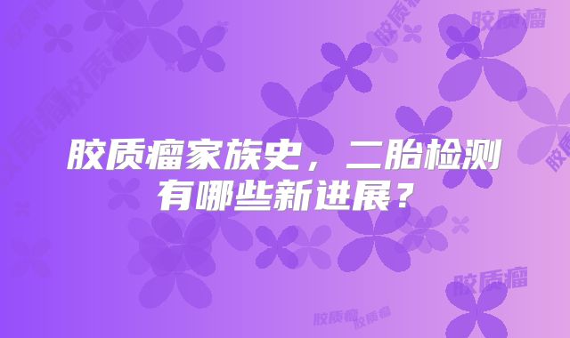 胶质瘤家族史，二胎检测有哪些新进展？