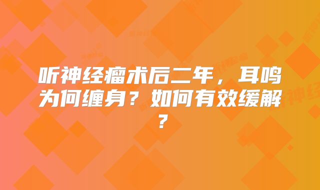 听神经瘤术后二年，耳鸣为何缠身？如何有效缓解？