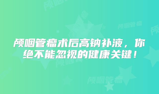 颅咽管瘤术后高钠补液，你绝不能忽视的健康关键！