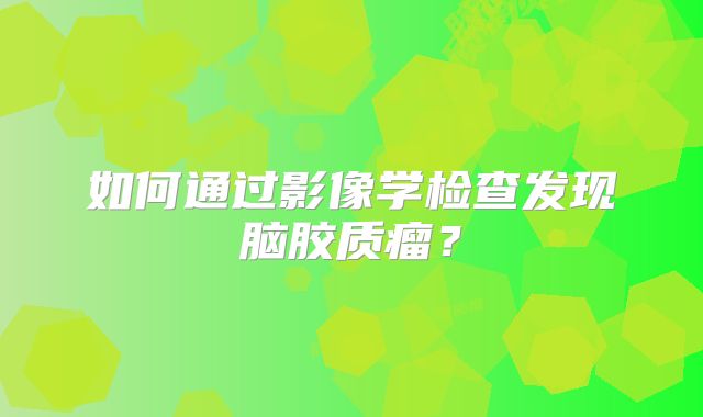 如何通过影像学检查发现脑胶质瘤？