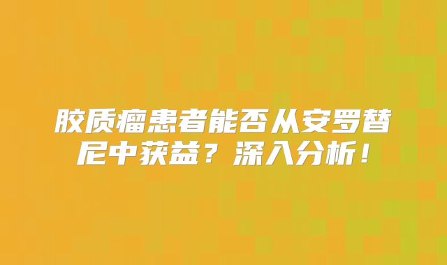 胶质瘤患者能否从安罗替尼中获益？深入分析！