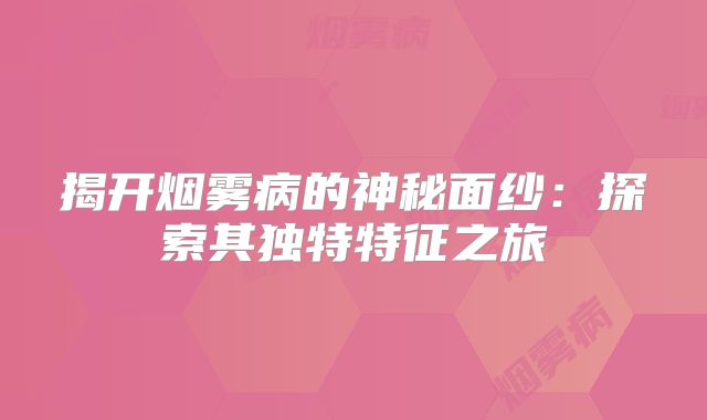 揭开烟雾病的神秘面纱：探索其独特特征之旅