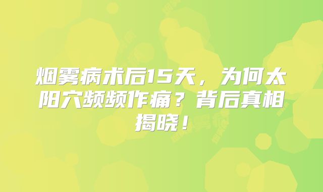 烟雾病术后15天，为何太阳穴频频作痛？背后真相揭晓！