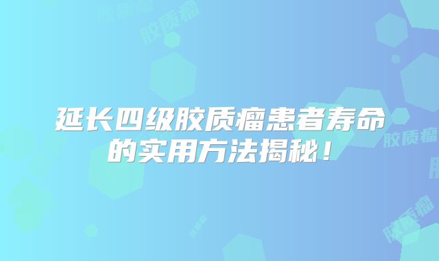 延长四级胶质瘤患者寿命的实用方法揭秘！