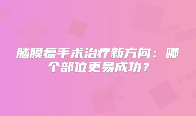 脑膜瘤手术治疗新方向：哪个部位更易成功？